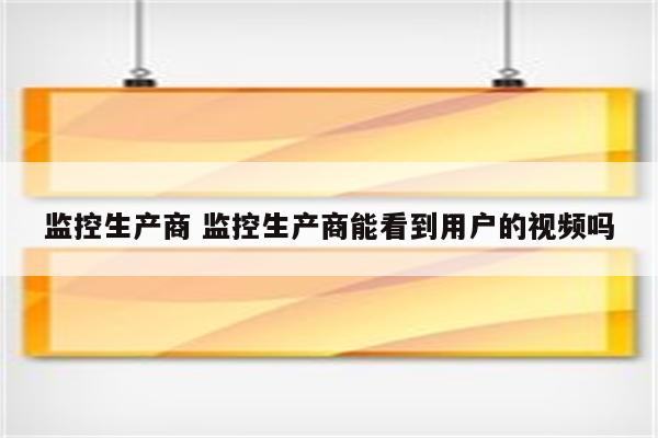 监控生产商 监控生产商能看到用户的视频吗
