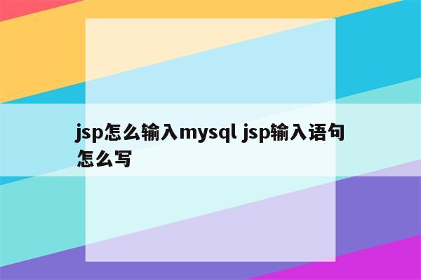 jsp怎么输入mysql jsp输入语句怎么写