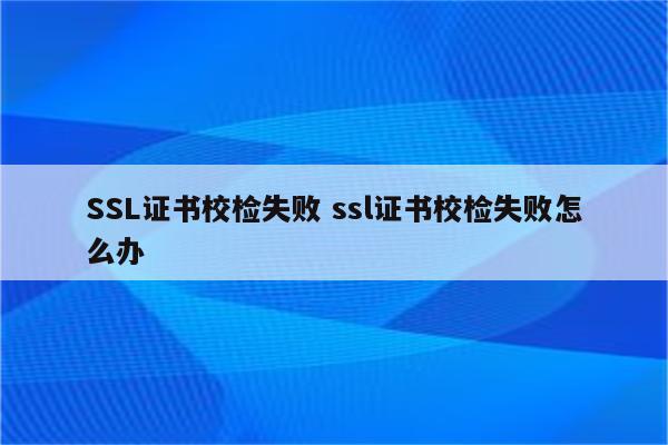 SSL证书校检失败 ssl证书校检失败怎么办