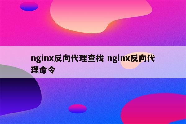 nginx反向代理查找 nginx反向代理命令