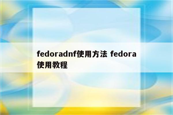 fedoradnf使用方法 fedora使用教程