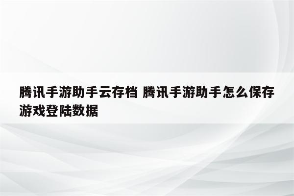 腾讯手游助手云存档 腾讯手游助手怎么保存游戏登陆数据