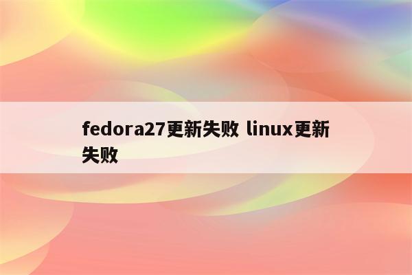 fedora27更新失败 linux更新失败