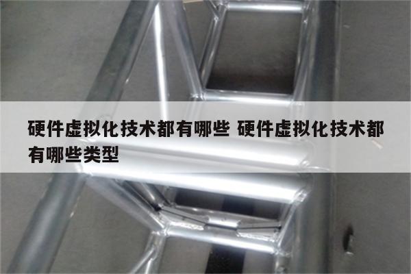 硬件虚拟化技术都有哪些 硬件虚拟化技术都有哪些类型