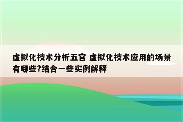 虚拟化技术分析五官 虚拟化技术应用的场景有哪些?结合一些实例解释