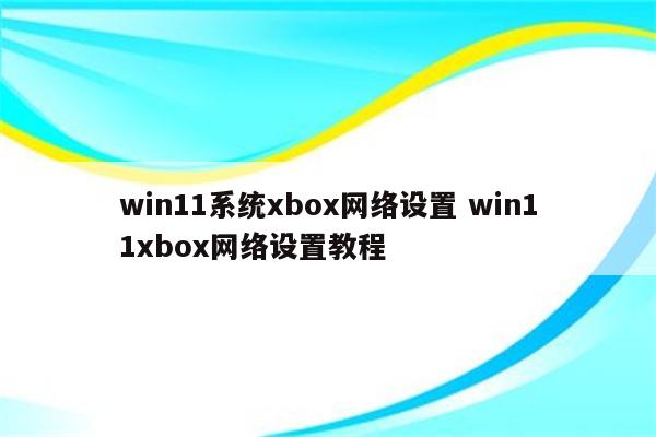 win11系统xbox网络设置 win11xbox网络设置教程