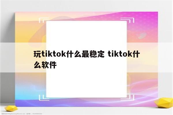 玩tiktok什么最稳定 tiktok什么软件