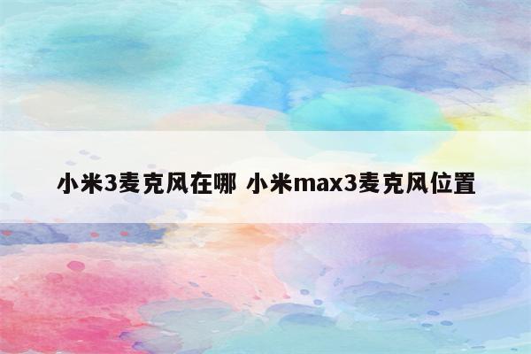 小米3麦克风在哪 小米max3麦克风位置