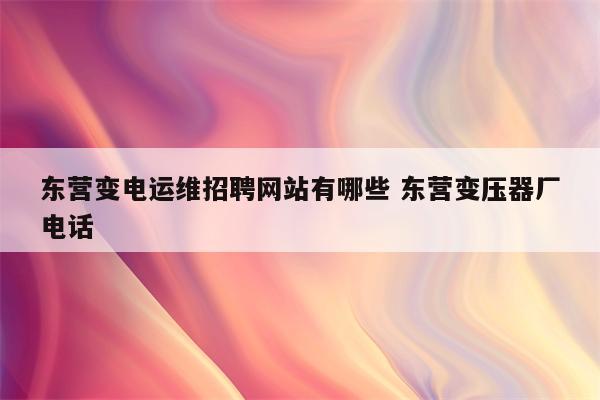 东营变电运维招聘网站有哪些 东营变压器厂电话