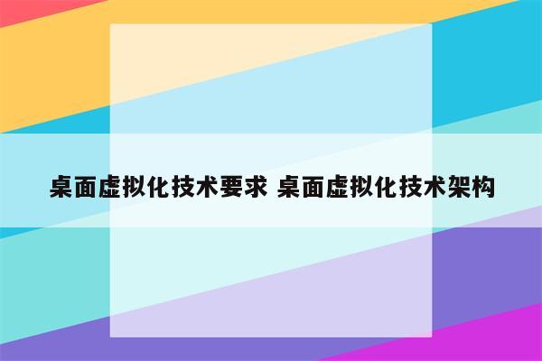 桌面虚拟化技术要求 桌面虚拟化技术架构