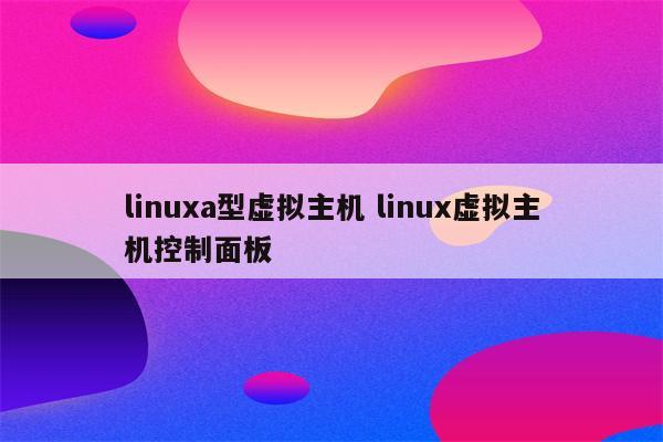 linuxa型虚拟主机 linux虚拟主机控制面板