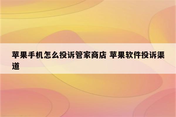 苹果手机怎么投诉管家商店 苹果软件投诉渠道