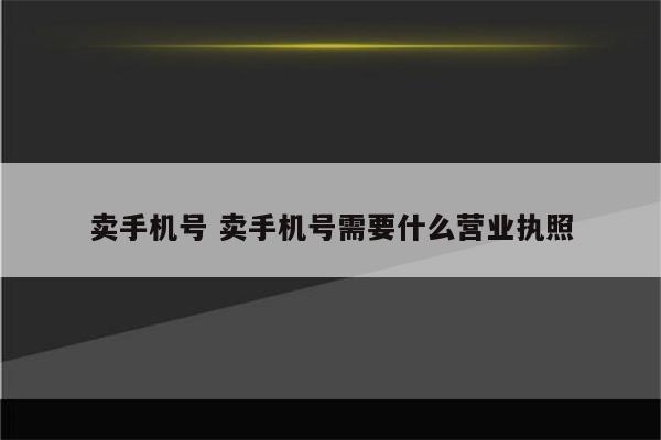 卖手机号 卖手机号需要什么营业执照