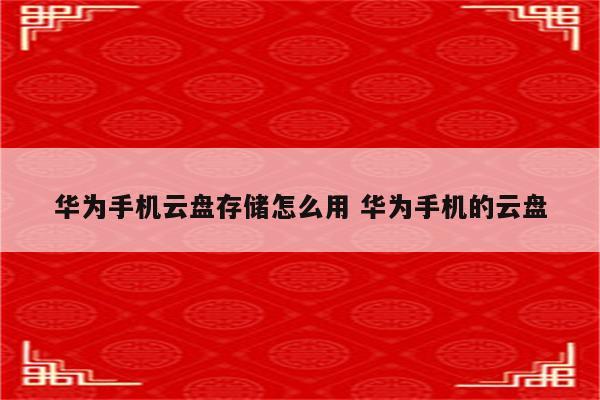 华为手机云盘存储怎么用 华为手机的云盘