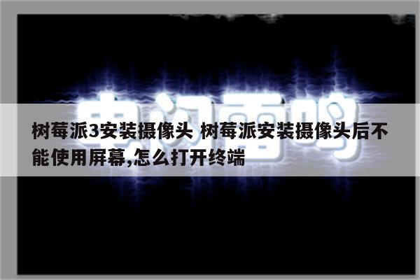 树莓派3安装摄像头 树莓派安装摄像头后不能使用屏幕,怎么打开终端