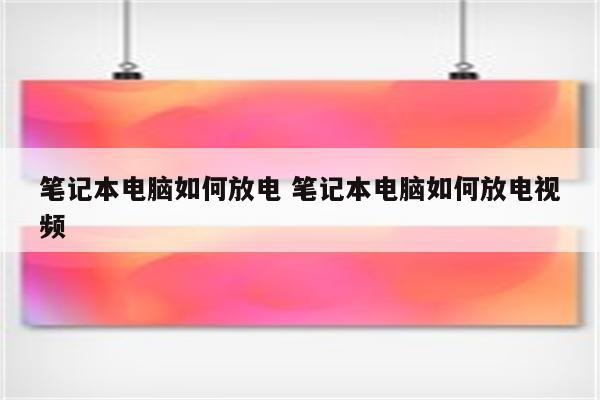 笔记本电脑如何放电 笔记本电脑如何放电视频