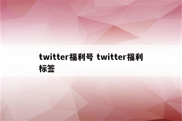 twitter福利号 twitter福利标签