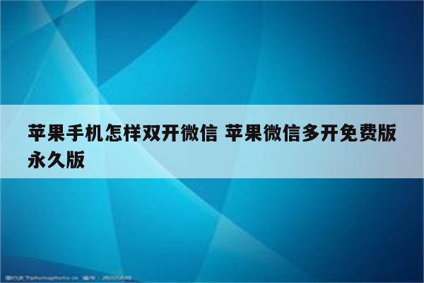 苹果手机怎样双开微信 苹果微信多开免费版永久版