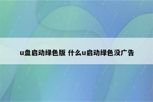 u盘启动绿色版 什么u启动绿色没广告