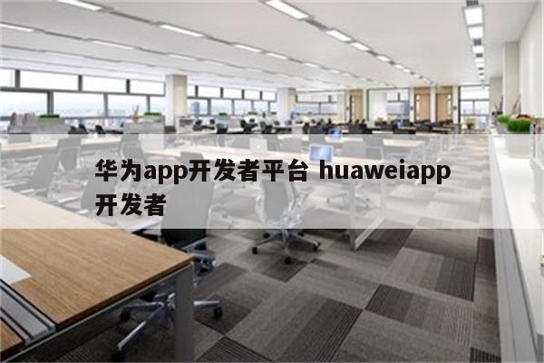 华为app开发者平台 huaweiapp开发者