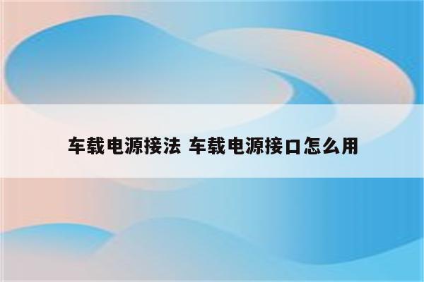 车载电源接法 车载电源接口怎么用