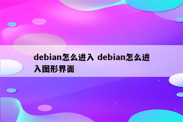 debian怎么进入 debian怎么进入图形界面