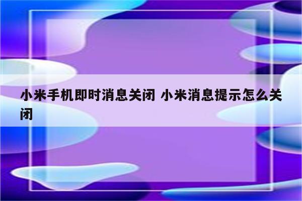 小米手机即时消息关闭 小米消息提示怎么关闭