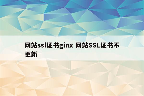 网站ssl证书ginx 网站SSL证书不更新