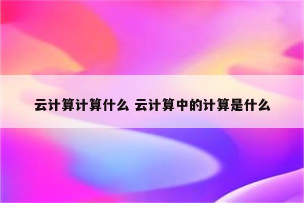 云计算计算什么 云计算中的计算是什么