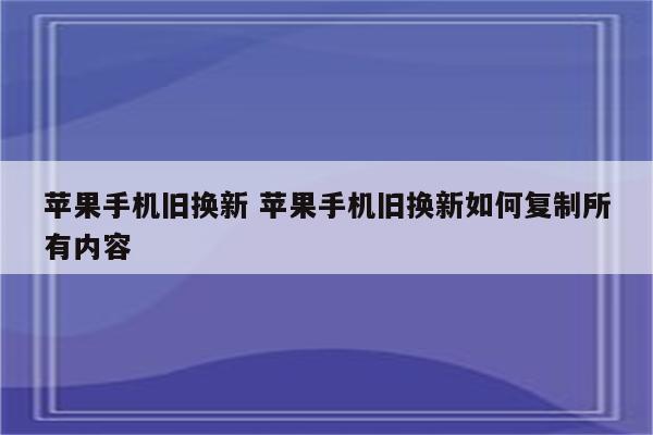 苹果手机旧换新 苹果手机旧换新如何复制所有内容