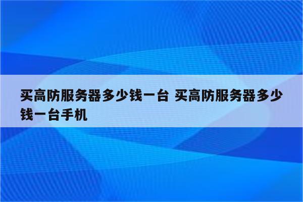 买高防服务器多少钱一台 买高防服务器多少钱一台手机