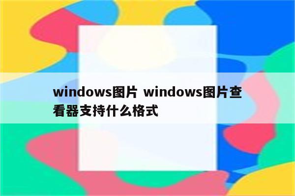 windows图片 windows图片查看器支持什么格式