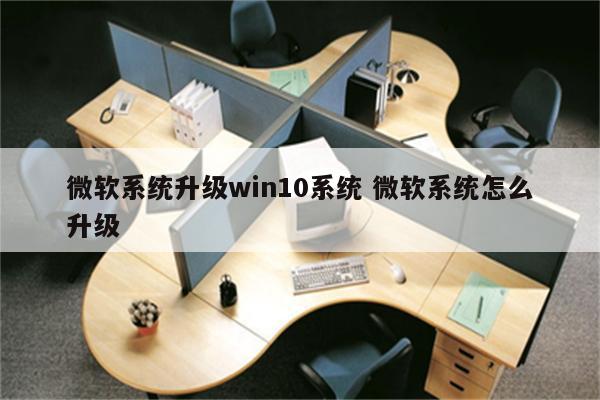 微软系统升级win10系统 微软系统怎么升级