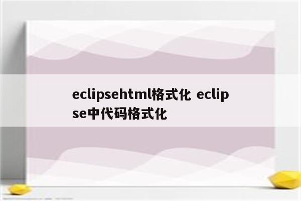 eclipsehtml格式化 eclipse中代码格式化