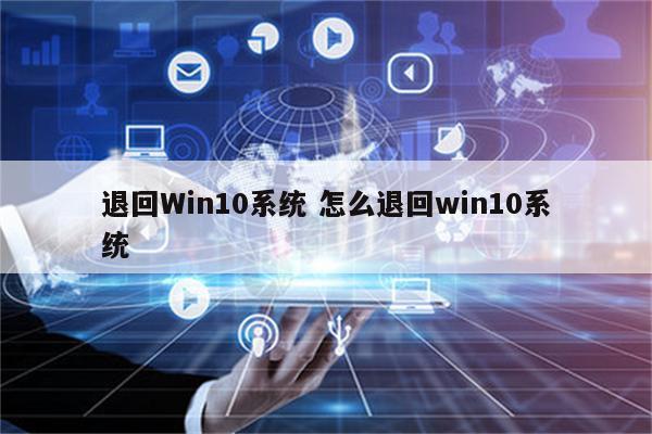 退回Win10系统 怎么退回win10系统