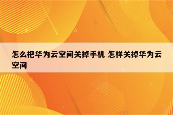 怎么把华为云空间关掉手机 怎样关掉华为云空间