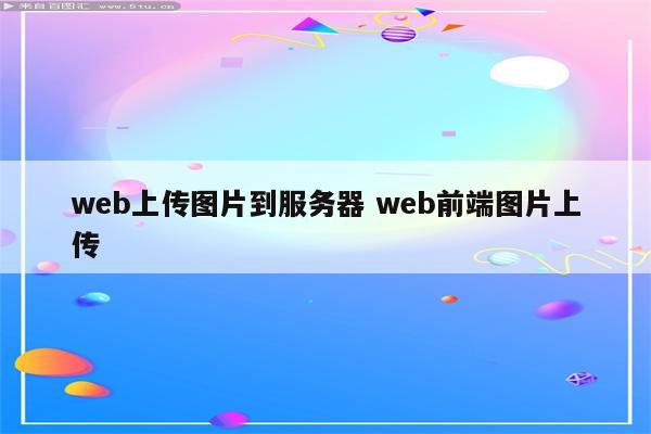 web上传图片到服务器 web前端图片上传