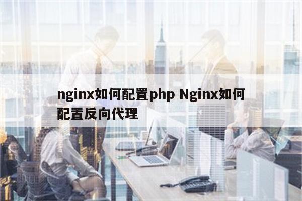 nginx如何配置php Nginx如何配置反向代理