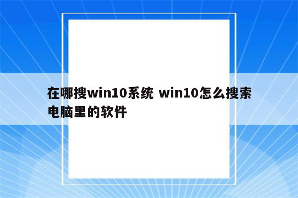 在哪搜win10系统 win10怎么搜索电脑里的软件