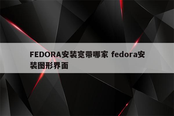 FEDORA安装宽带哪家 fedora安装图形界面