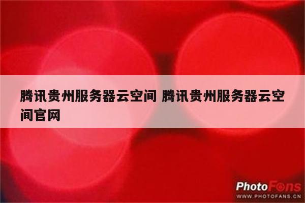 腾讯贵州服务器云空间 腾讯贵州服务器云空间官网