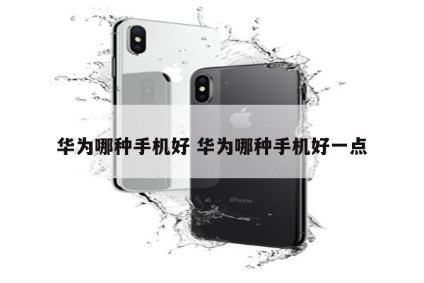 华为哪种手机好 华为哪种手机好一点