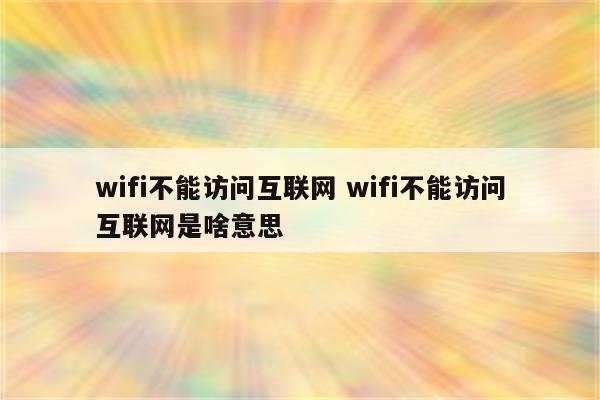 wifi不能访问互联网 wifi不能访问互联网是啥意思