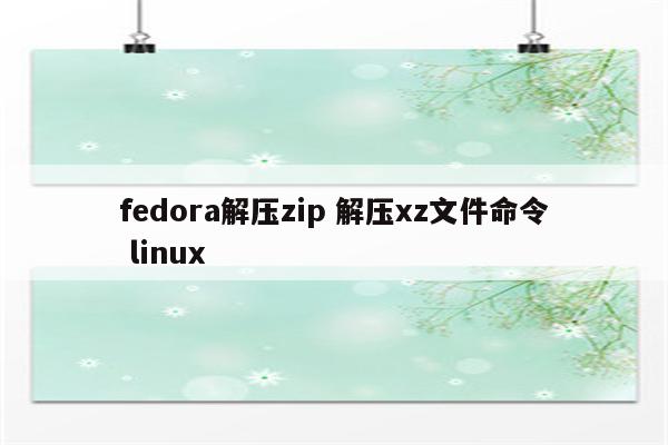 fedora解压zip 解压xz文件命令 linux