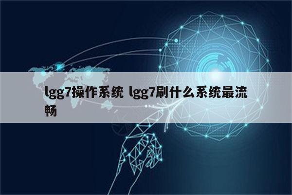 lgg7操作系统 lgg7刷什么系统最流畅