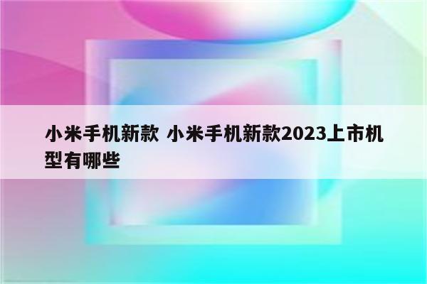 小米手机新款 小米手机新款2023上市机型有哪些