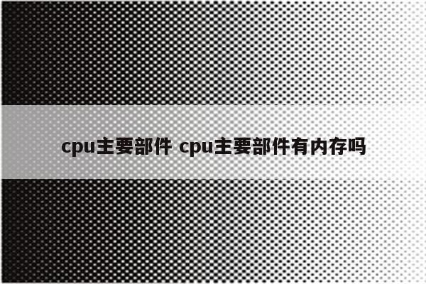 cpu主要部件 cpu主要部件有内存吗