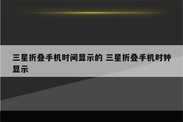 三星折叠手机时间显示的 三星折叠手机时钟显示