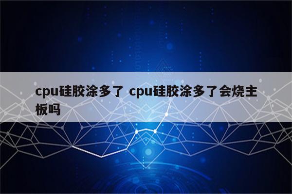 cpu硅胶涂多了 cpu硅胶涂多了会烧主板吗