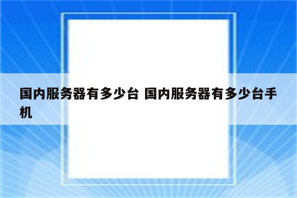 国内服务器有多少台 国内服务器有多少台手机